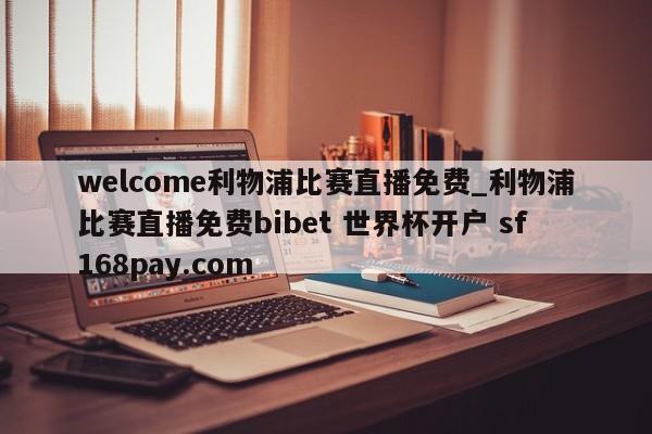 welcome利物浦比赛直播免费_利物浦比赛直播免费bibet 世界杯开户 sf168pay.com