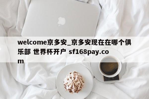 welcome京多安_京多安现在在哪个俱乐部 世界杯开户 sf168pay.com
