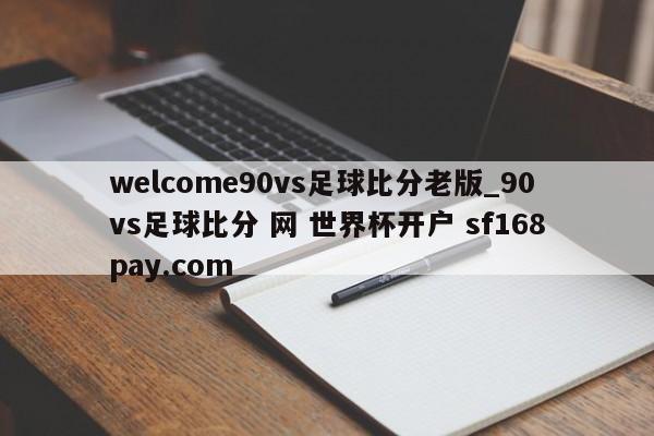 welcome90vs足球比分老版_90vs足球比分 网 世界杯开户 sf168pay.com