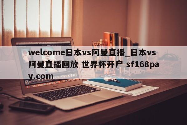 welcome日本vs阿曼直播_日本vs阿曼直播回放 世界杯开户 sf168pay.com