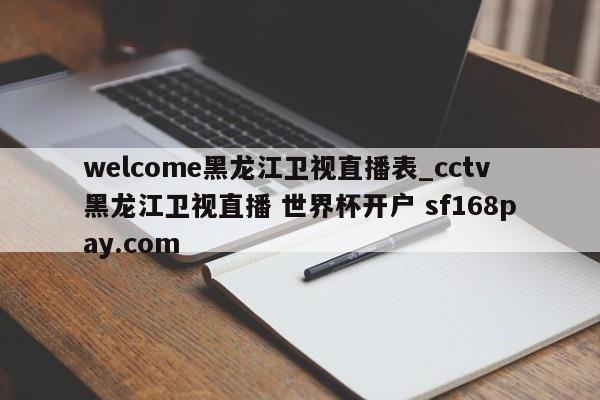 welcome黑龙江卫视直播表_cctv黑龙江卫视直播 世界杯开户 sf168pay.com