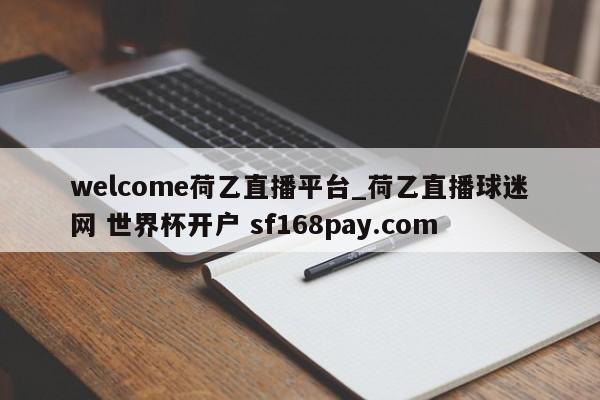 welcome荷乙直播平台_荷乙直播球迷网 世界杯开户 sf168pay.com
