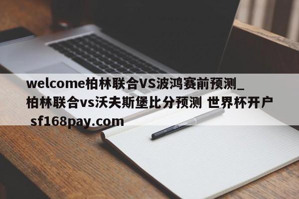 welcome柏林联合VS波鸿赛前预测_柏林联合vs沃夫斯堡比分预测 世界杯开户 sf168pay.com