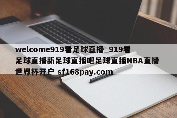 welcome919看足球直播_919看足球直播新足球直播吧足球直播NBA直播 世界杯开户 sf168pay.com