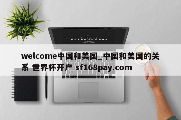 welcome中国和美国_中国和美国的关系 世界杯开户 sf168pay.com