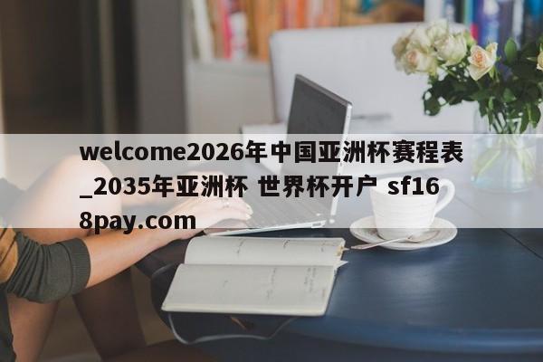 welcome2026年中国亚洲杯赛程表_2035年亚洲杯 世界杯开户 sf168pay.com