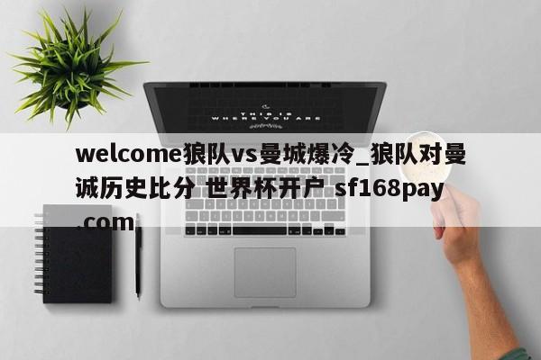 welcome狼队vs曼城爆冷_狼队对曼诚历史比分 世界杯开户 sf168pay.com