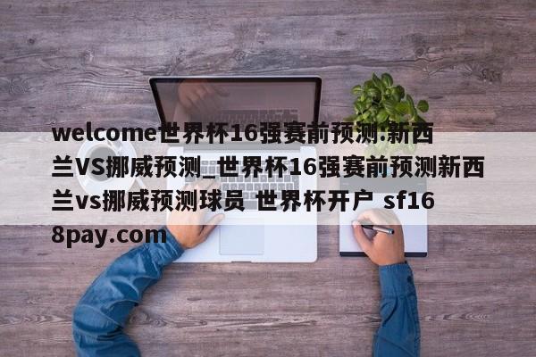 welcome世界杯16强赛前预测:新西兰VS挪威预测_世界杯16强赛前预测新西兰vs挪威预测球员 世界杯开户 sf168pay.com