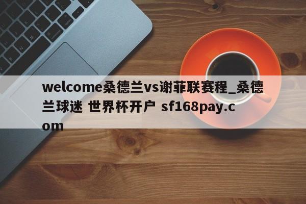 welcome桑德兰vs谢菲联赛程_桑德兰球迷 世界杯开户 sf168pay.com