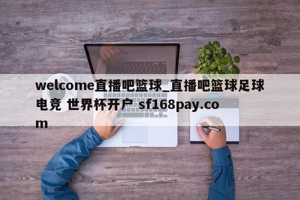 welcome直播吧篮球_直播吧篮球足球电竞 世界杯开户 sf168pay.com