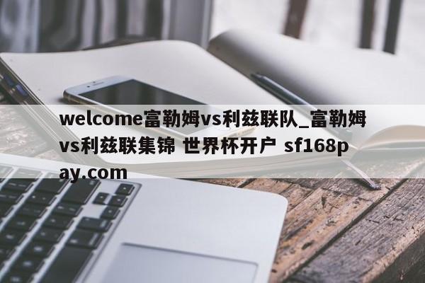 welcome富勒姆vs利兹联队_富勒姆vs利兹联集锦 世界杯开户 sf168pay.com
