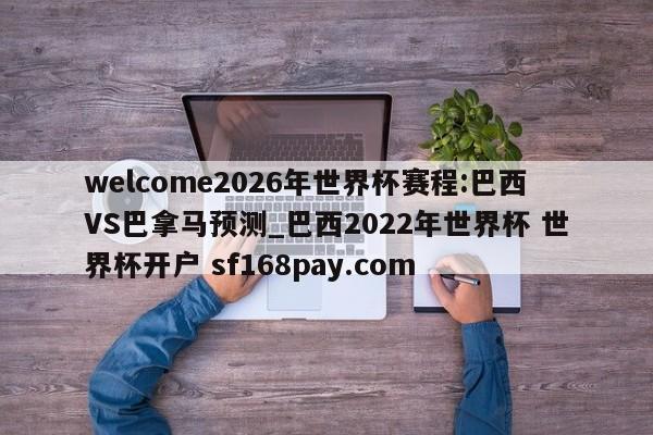 welcome2026年世界杯赛程:巴西VS巴拿马预测_巴西2022年世界杯 世界杯开户 sf168pay.com