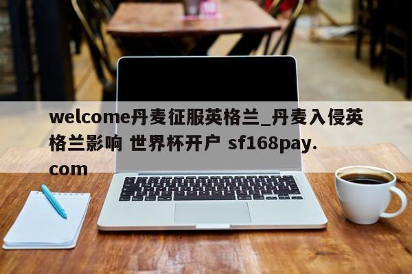 welcome丹麦征服英格兰_丹麦入侵英格兰影响 世界杯开户 sf168pay.com