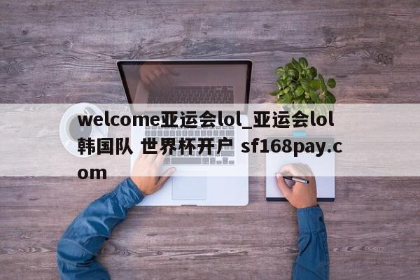 welcome亚运会lol_亚运会lol韩国队 世界杯开户 sf168pay.com