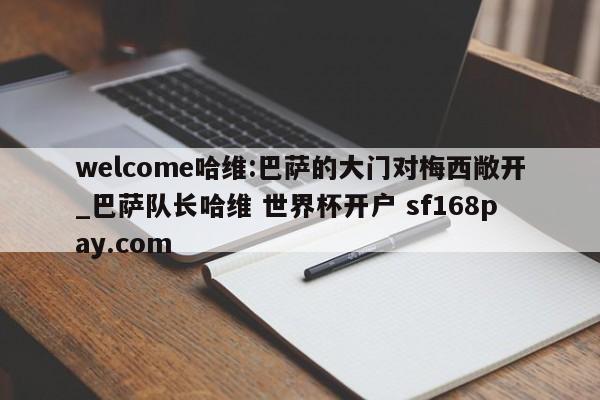 welcome哈维:巴萨的大门对梅西敞开_巴萨队长哈维 世界杯开户 sf168pay.com