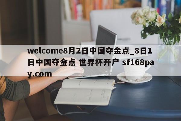 welcome8月2日中国夺金点_8日1日中国夺金点 世界杯开户 sf168pay.com