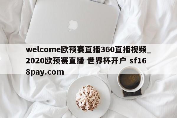 welcome欧预赛直播360直播视频_2020欧预赛直播 世界杯开户 sf168pay.com