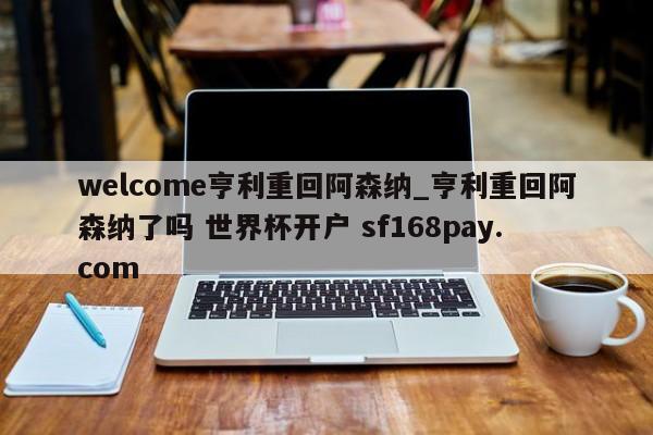 welcome亨利重回阿森纳_亨利重回阿森纳了吗 世界杯开户 sf168pay.com