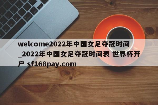 welcome2022年中国女足夺冠时间_2022年中国女足夺冠时间表 世界杯开户 sf168pay.com