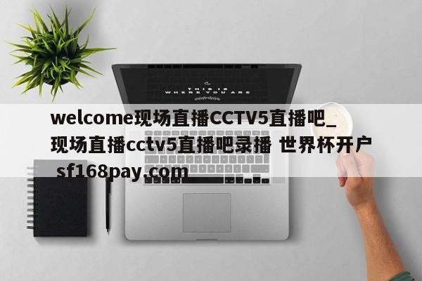 welcome现场直播CCTV5直播吧_现场直播cctv5直播吧录播 世界杯开户 sf168pay.com