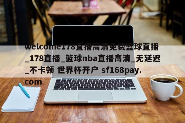 welcome178直播高清免费篮球直播_178直播_篮球nba直播高清_无延迟_不卡顿 世界杯开户 sf168pay.com