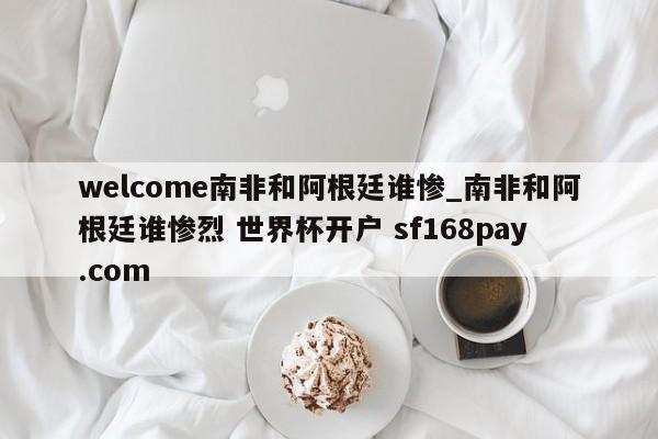 welcome南非和阿根廷谁惨_南非和阿根廷谁惨烈 世界杯开户 sf168pay.com