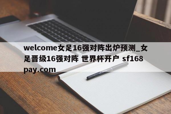 welcome女足16强对阵出炉预测_女足晋级16强对阵 世界杯开户 sf168pay.com