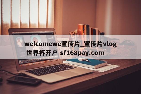welcomewe宣传片_宣传片vlog 世界杯开户 sf168pay.com
