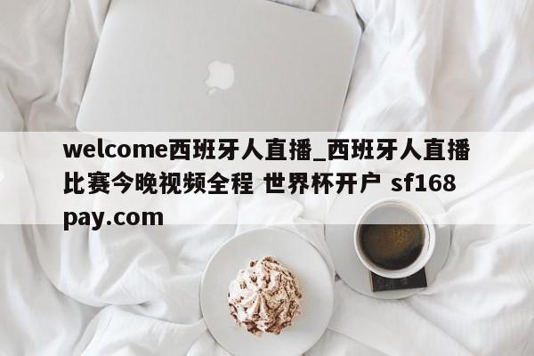 welcome西班牙人直播_西班牙人直播比赛今晚视频全程 世界杯开户 sf168pay.com