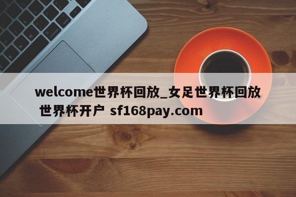 welcome世界杯回放_女足世界杯回放 世界杯开户 sf168pay.com