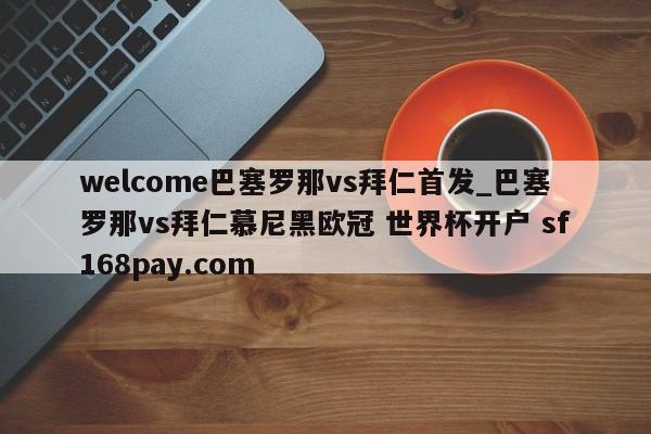 welcome巴塞罗那vs拜仁首发_巴塞罗那vs拜仁慕尼黑欧冠 世界杯开户 sf168pay.com