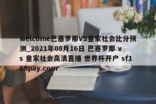 welcome巴塞罗那VS皇家社会比分预测_2021年08月16日 巴塞罗那 vs 皇家社会高清直播 世界杯开户 sf168pay.com