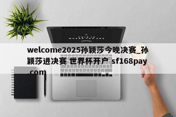 welcome2025孙颖莎今晚决赛_孙颖莎进决赛 世界杯开户 sf168pay.com