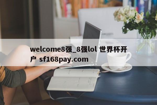 welcome8强_8强lol 世界杯开户 sf168pay.com