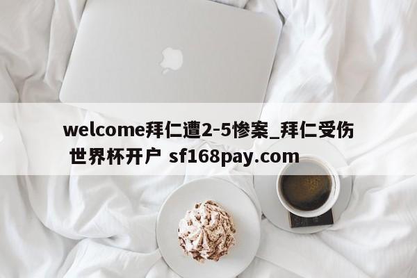 welcome拜仁遭2-5惨案_拜仁受伤 世界杯开户 sf168pay.com
