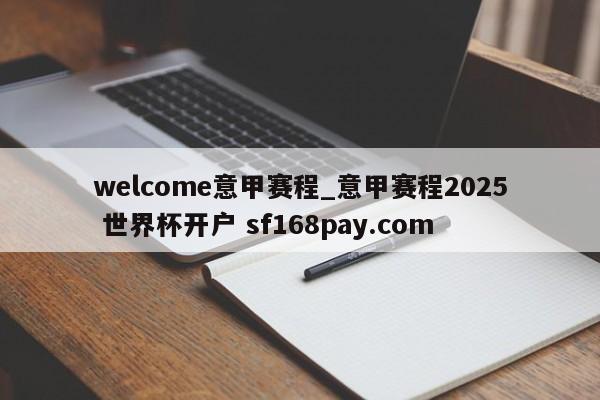 welcome意甲赛程_意甲赛程2025 世界杯开户 sf168pay.com