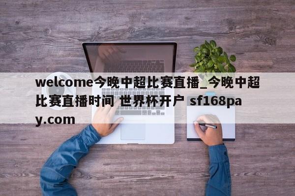 welcome今晚中超比赛直播_今晚中超比赛直播时间 世界杯开户 sf168pay.com