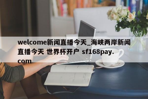 welcome新闻直播今天_海峡两岸新闻直播今天 世界杯开户 sf168pay.com