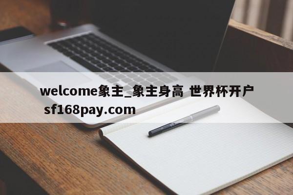 welcome象主_象主身高 世界杯开户 sf168pay.com