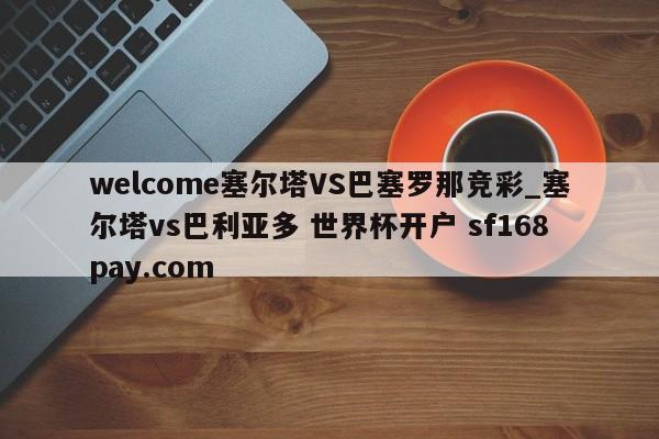 welcome塞尔塔VS巴塞罗那竞彩_塞尔塔vs巴利亚多 世界杯开户 sf168pay.com