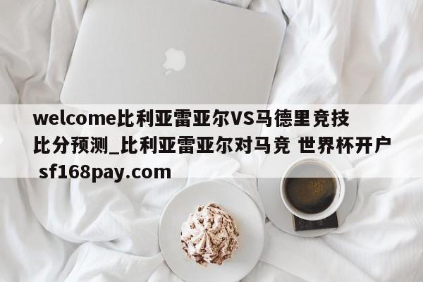welcome比利亚雷亚尔VS马德里竞技比分预测_比利亚雷亚尔对马竞 世界杯开户 sf168pay.com