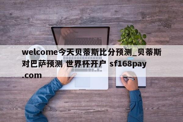 welcome今天贝蒂斯比分预测_贝蒂斯对巴萨预测 世界杯开户 sf168pay.com