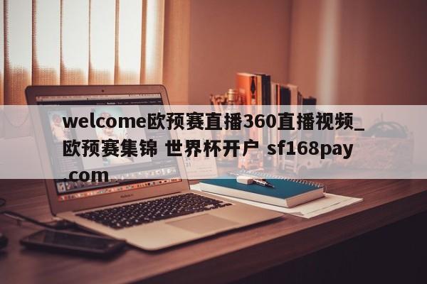 welcome欧预赛直播360直播视频_欧预赛集锦 世界杯开户 sf168pay.com