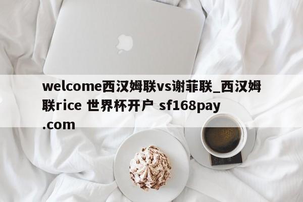 welcome西汉姆联vs谢菲联_西汉姆联rice 世界杯开户 sf168pay.com