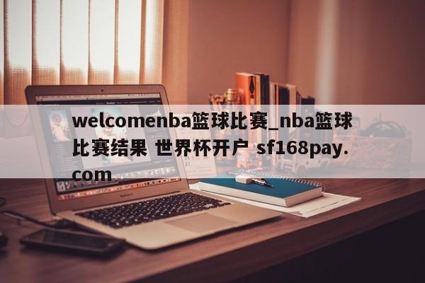 welcomenba篮球比赛_nba篮球比赛结果 世界杯开户 sf168pay.com