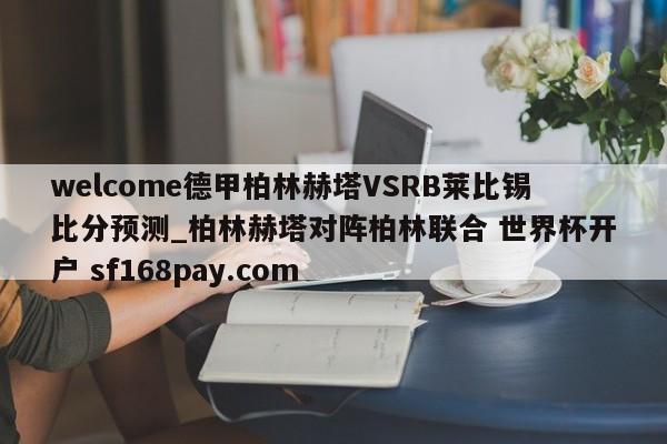 welcome德甲柏林赫塔VSRB莱比锡比分预测_柏林赫塔对阵柏林联合 世界杯开户 sf168pay.com