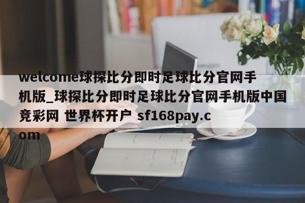 welcome球探比分即时足球比分官网手机版_球探比分即时足球比分官网手机版中国竞彩网 世界杯开户 sf168pay.com