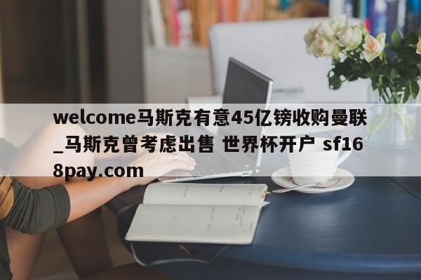 welcome马斯克有意45亿镑收购曼联_马斯克曾考虑出售 世界杯开户 sf168pay.com