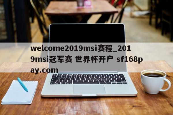 welcome2019msi赛程_2019msi冠军赛 世界杯开户 sf168pay.com