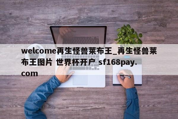 welcome再生怪兽莱布王_再生怪兽莱布王图片 世界杯开户 sf168pay.com